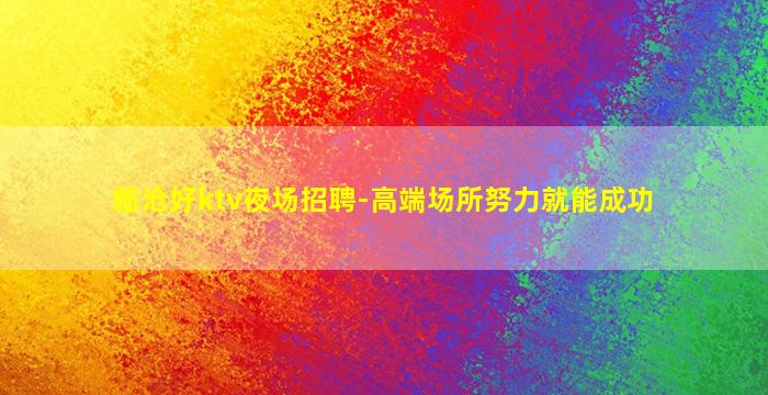 临沧好ktv夜场招聘-高端场所努力就能成功